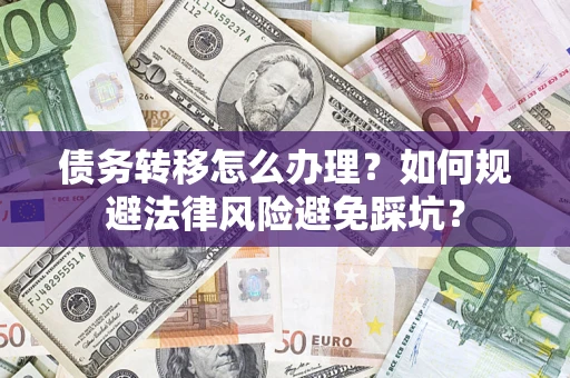 武汉债务转移怎么办理？如何规避法律风险避免踩坑？