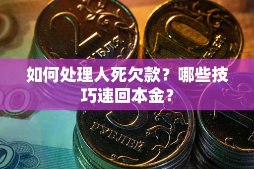 武汉如何处理人死欠款？哪些技巧速回本金？