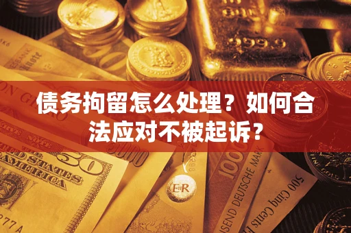 武汉债务拘留怎么处理？如何合法应对不被起诉？