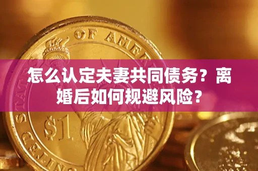 武汉怎么认定夫妻共同债务？离婚后如何规避风险？