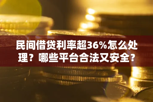 武汉民间借贷利率超36%怎么处理？哪些平台合法又安全？